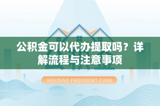 永泰公积金可以代办提取吗？详解流程与注意事项