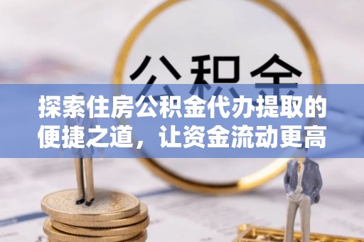 永泰探索住房公积金代办提取的便捷之道，让资金流动更高效