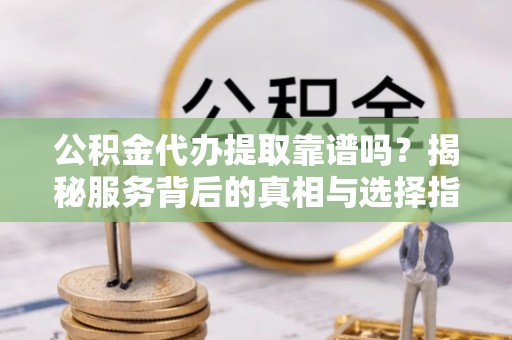 永泰公积金代办提取靠谱吗？揭秘服务背后的真相与选择指南