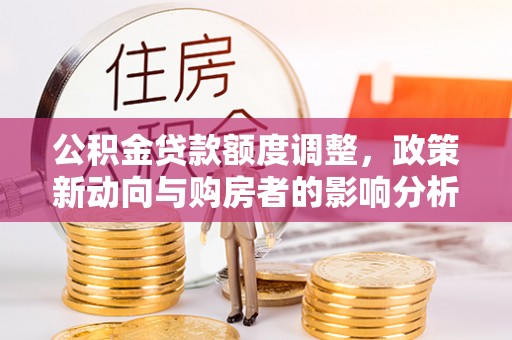 永泰公积金贷款额度调整，政策新动向与购房者的影响分析