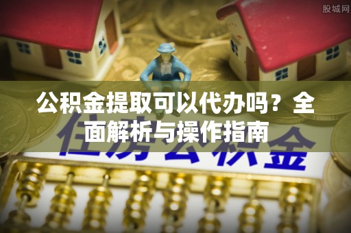 永泰公积金提取可以代办吗？全面解析与操作指南