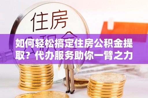 永泰如何轻松搞定住房公积金提取？代办服务助你一臂之力