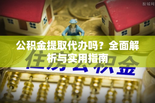 永泰公积金提取代办吗？全面解析与实用指南