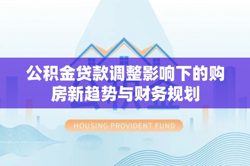 永泰公积金贷款调整影响下的购房新趋势与财务规划