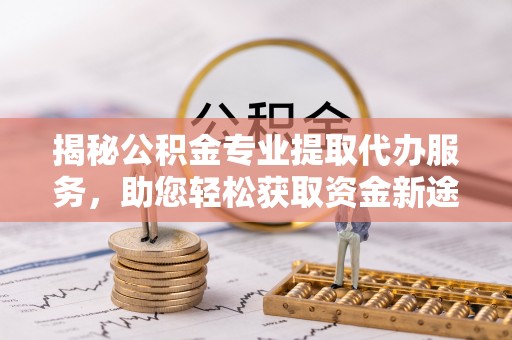 永泰揭秘公积金专业提取代办服务，助您轻松获取资金新途径