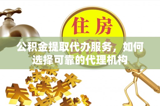 永泰公积金提取代办服务，如何选择可靠的代理机构