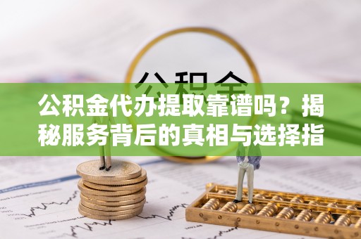 永泰公积金代办提取靠谱吗？揭秘服务背后的真相与选择指南