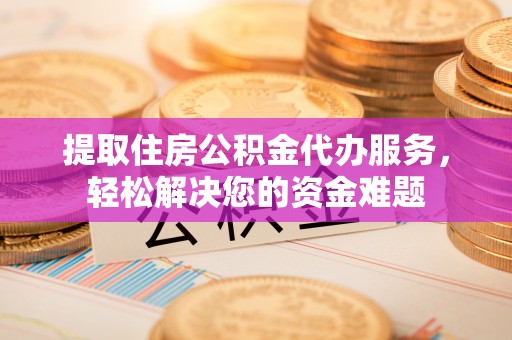 永泰提取住房公积金代办服务，轻松解决您的资金难题