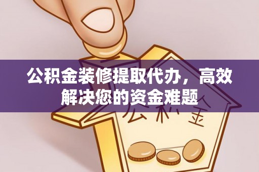 永泰公积金装修提取代办，高效解决您的资金难题