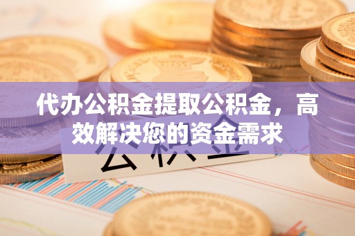 永泰代办公积金提取公积金，高效解决您的资金需求