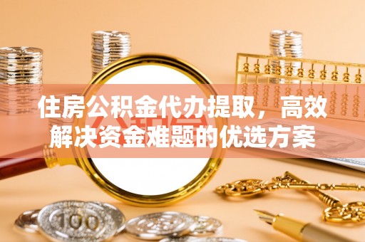 永泰住房公积金代办提取，高效解决资金难题的优选方案