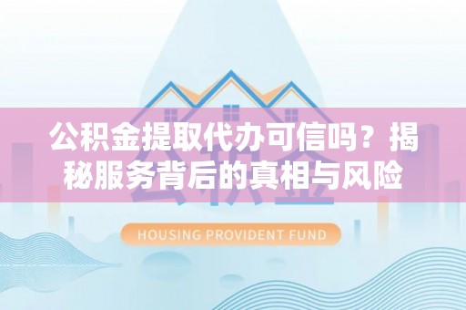 永泰公积金提取代办可信吗？揭秘服务背后的真相与风险