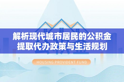 永泰解析现代城市居民的公积金提取代办政策与生活规划