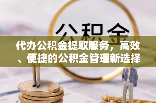 永泰代办公积金提取服务，高效、便捷的公积金管理新选择