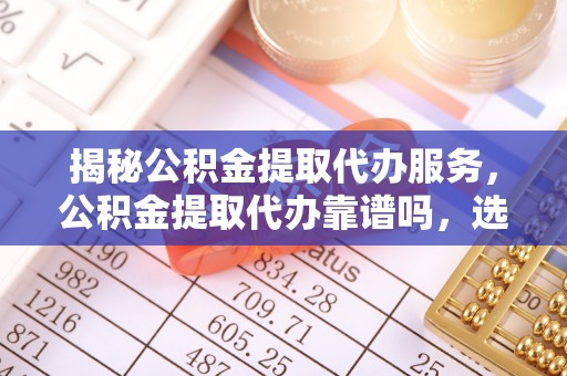 永泰揭秘公积金提取代办服务，公积金提取代办靠谱吗，选择需谨慎