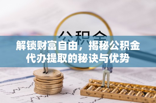 永泰解锁财富自由，揭秘公积金代办提取的秘诀与优势