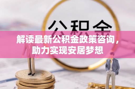 永泰解读最新公积金政策咨询，助力实现安居梦想