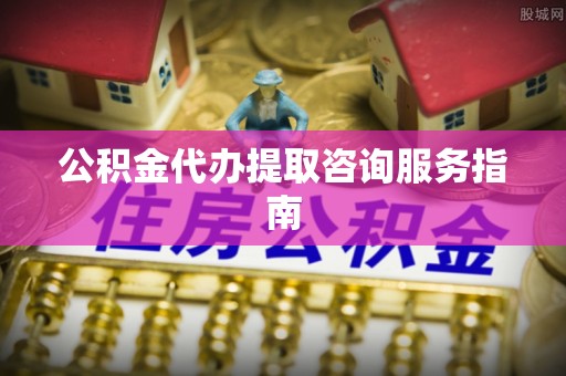 永泰公积金代办提取咨询服务指南