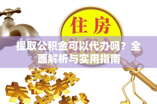 永泰提取公积金可以代办吗？全面解析与实用指南