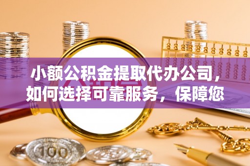 永泰小额公积金提取代办公司，如何选择可靠服务，保障您的资金安全