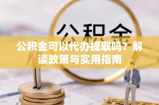 永泰公积金可以代办提取吗？解读政策与实用指南