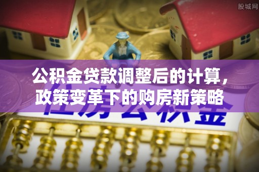 永泰公积金贷款调整后的计算，政策变革下的购房新策略