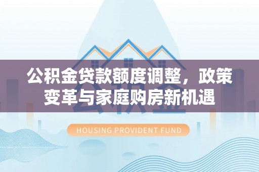 永泰公积金贷款额度调整，政策变革与家庭购房新机遇