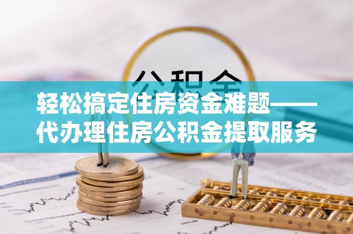 永泰轻松搞定住房资金难题——代办理住房公积金提取服务详解