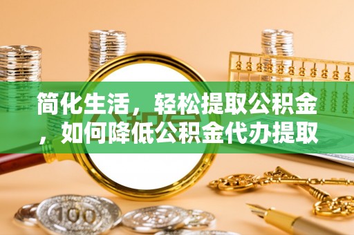 永泰简化生活，轻松提取公积金，如何降低公积金代办提取的费用？