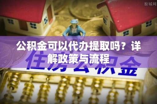 永泰公积金可以代办提取吗？详解政策与流程