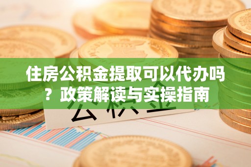 永泰住房公积金提取可以代办吗？政策解读与实操指南