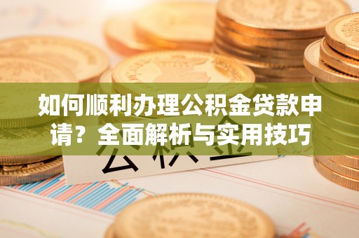 永泰如何顺利办理公积金贷款申请？全面解析与实用技巧