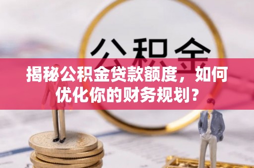 永泰揭秘公积金贷款额度，如何优化你的财务规划？