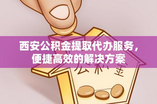 永泰西安公积金提取代办服务，便捷高效的解决方案