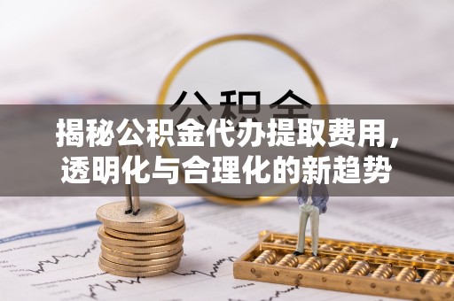 永泰揭秘公积金代办提取费用，透明化与合理化的新趋势