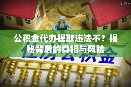 永泰公积金代办提取违法不？揭秘背后的真相与风险