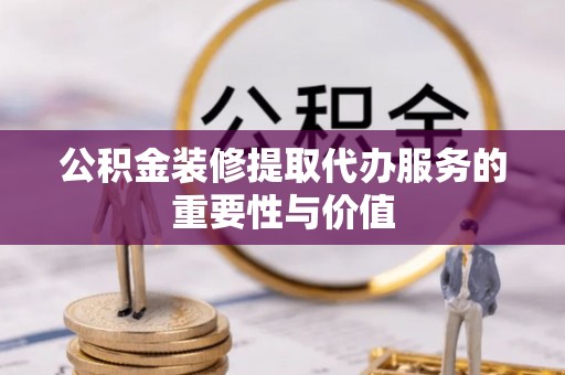 永泰公积金装修提取代办服务的重要性与价值
