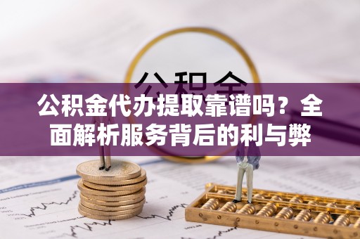 永泰公积金代办提取靠谱吗？全面解析服务背后的利与弊
