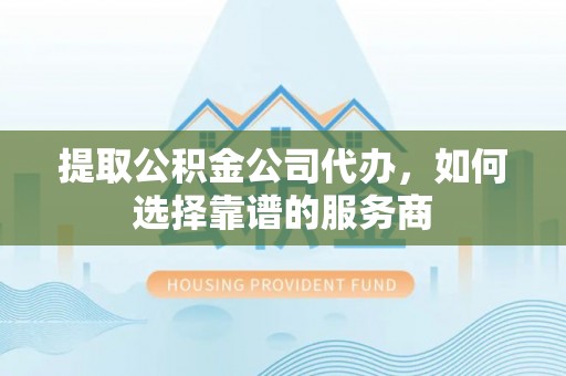 永泰提取公积金公司代办，如何选择靠谱的服务商