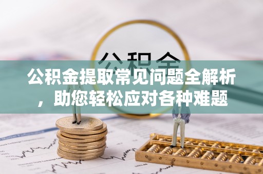 永泰公积金提取常见问题全解析，助您轻松应对各种难题