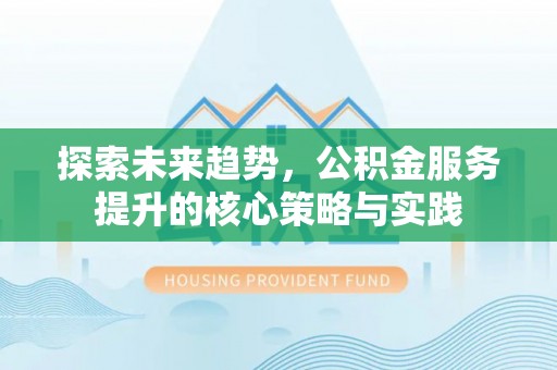 永泰探索未来趋势，公积金服务提升的核心策略与实践