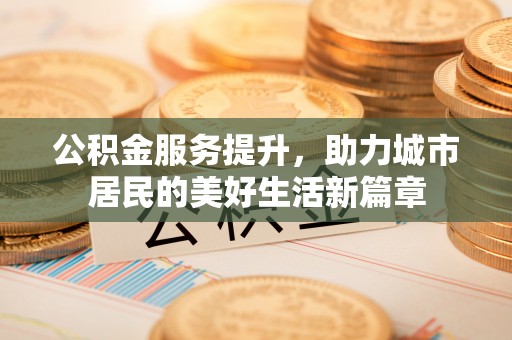 永泰公积金服务提升，助力城市居民的美好生活新篇章