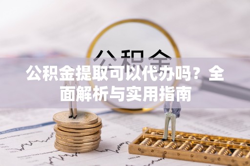 永泰公积金提取可以代办吗？全面解析与实用指南