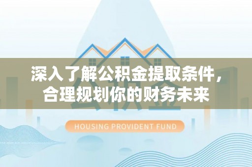 永泰深入了解公积金提取条件，合理规划你的财务未来