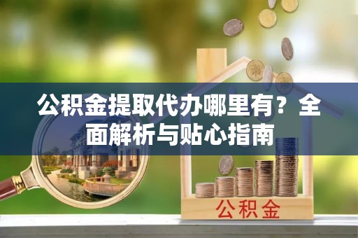 永泰公积金提取代办哪里有？全面解析与贴心指南