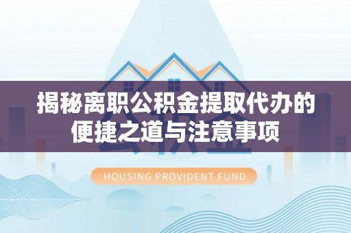 永泰揭秘离职公积金提取代办的便捷之道与注意事项
