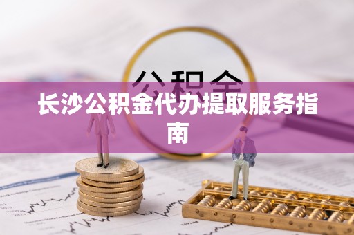永泰长沙公积金代办提取服务指南