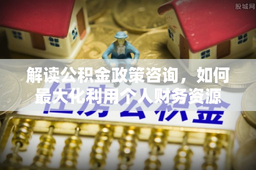 永泰解读公积金政策咨询，如何最大化利用个人财务资源