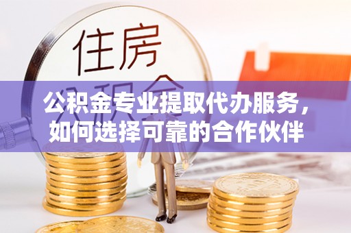 永泰公积金专业提取代办服务，如何选择可靠的合作伙伴