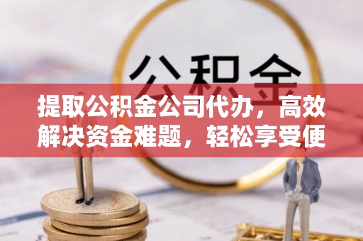 永泰提取公积金公司代办，高效解决资金难题，轻松享受便捷服务
